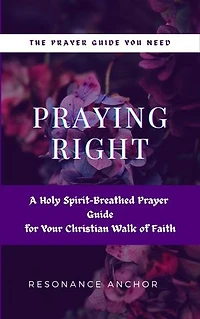 Praying Right: A Holy Spirit-Breathed Prayer Guide for Your Christian Walk of Faith