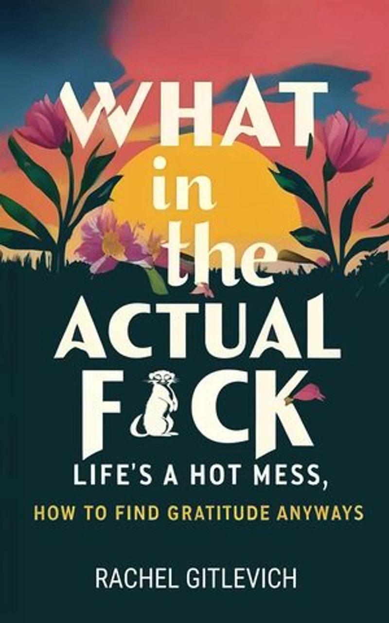 What in the Actual Fck: Life's a hot mess, how to find gratitude anyways