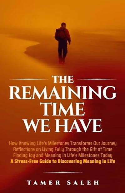 The remaining Time We Have: How Knowing Life's Milestones Transforms Our Journey, Reflections on Living Fully Through the Gift of Time, Finding Joy and Meaning in Life's Milestones Today, a Stress-Free Guide to Discovering Meaning in Life