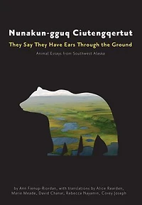 Nunakun-gguq Ciutengqertut/They Say They Have Ears Through the Ground: Animal Essays from Southwest Alaska