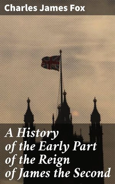A History of the Early Part of the Reign of James the Second: Insights into James II's Reign and Political Dynamics in 17th Century England