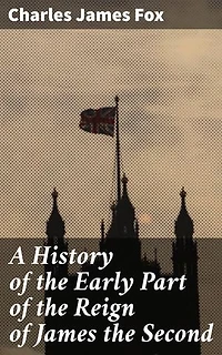 A History of the Early Part of the Reign of James the Second: Insights into James II's Reign and Political Dynamics in 17th Century England