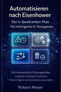 Automatisieren nach Eisenhower: Der 4-Quadranten- Plan für intelligente KI Delegation: Ein Framework für Führungskräfte: Aufgaben strategisch zwischen Mensch, Agent und Automatisierung verteilen