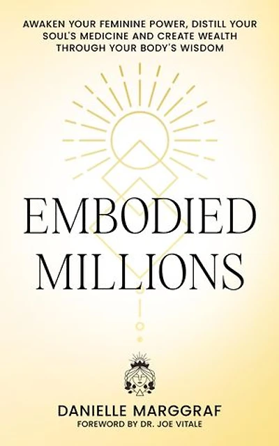 Embodied Millions: Reawaken Your Feminine Power, Distill Your Soul's Medicine, And Create Wealth Through Your Body's Wisdom