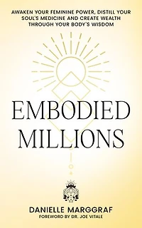 Embodied Millions: Reawaken Your Feminine Power, Distill Your Soul's Medicine, And Create Wealth Through Your Body's Wisdom