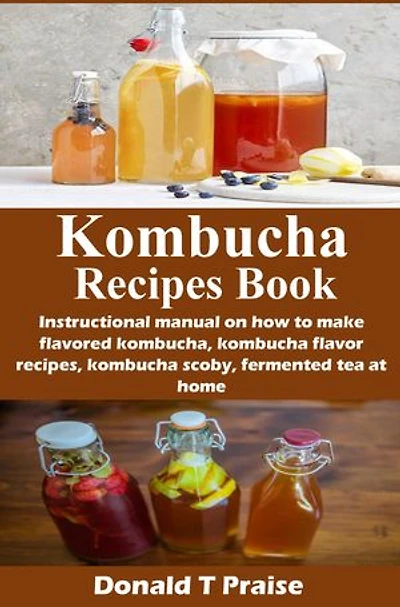Kombucha Recipes Book: Instructional manual on how to make flavored kombucha, kombucha flavor recipes, kombucha scoby, fermented tea at home