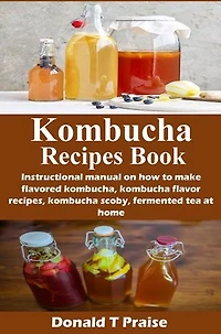 Kombucha Recipes Book: Instructional manual on how to make flavored kombucha, kombucha flavor recipes, kombucha scoby, fermented tea at home