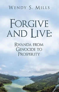 Forgive and Live: Rwanda: from GENOCIDE to PROSPERITY