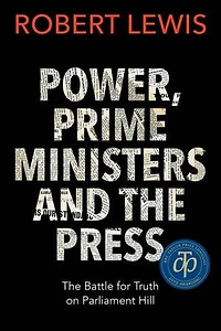Power, Prime Ministers and The Press: Battle for Truth on Parliament Hill