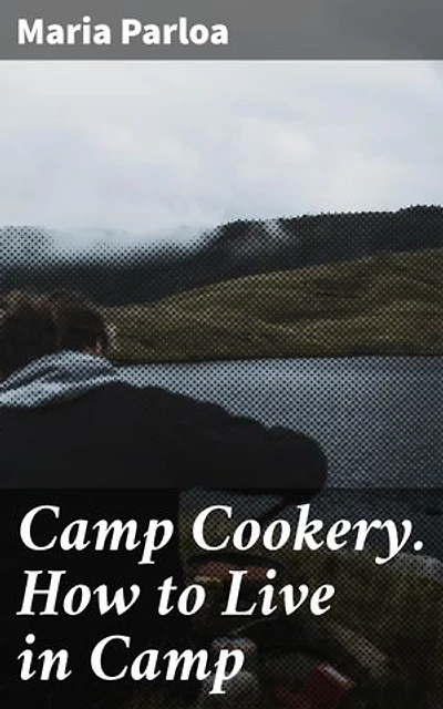 Camp Cookery. How to Live in Camp: Enriched edition. Delicious and Nutritious Meals for Outdoor Adventures