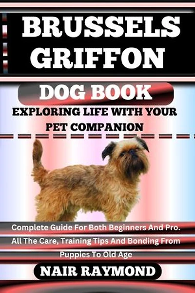 BRUSSELS GRIFFON DOG BOOK Exploring Life With Your Pet Companion: Complete Guide For Both Beginners And Pro. All The Care, Training Tips And Bonding From Puppies To Old Age