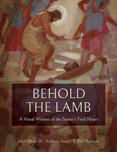 Behold the Lamb: A Visual Witness of the Savior’s Final Hours