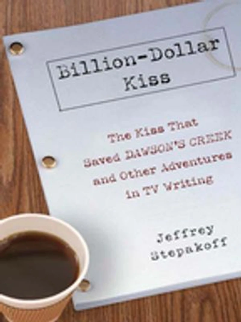 Billion-Dollar Kiss: The Kiss That Saved Dawson's Creek, and Other Adventures inTV Writing