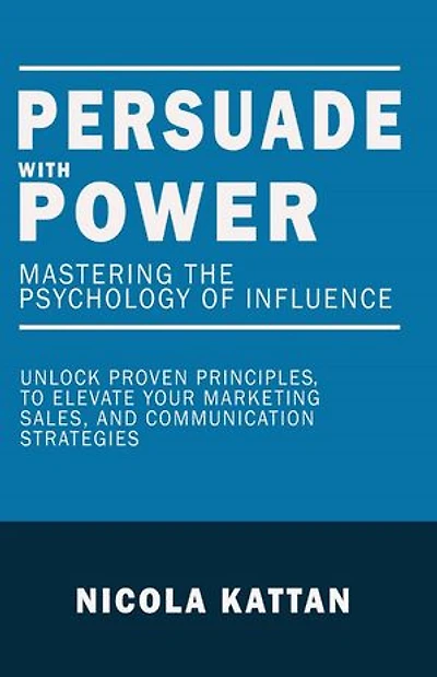 Persuade with Power: Mastering the Psychology of Influence - Unlock Proven Principles to Elevate Your Marketing, Sales, and Communication Strategies: Mastering the Psychology of Influence -