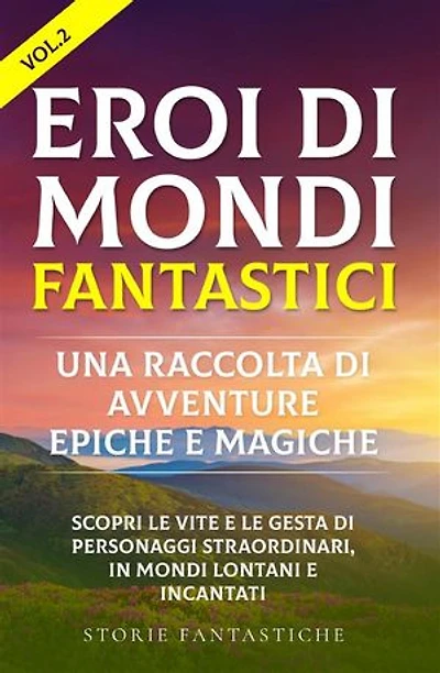 Eroi di mondi fantastici: Una raccolta di avventure epiche e magiche Vol.2: Scopri le vite e le gesta di personaggi straordinari, in mondi lontani e incantati