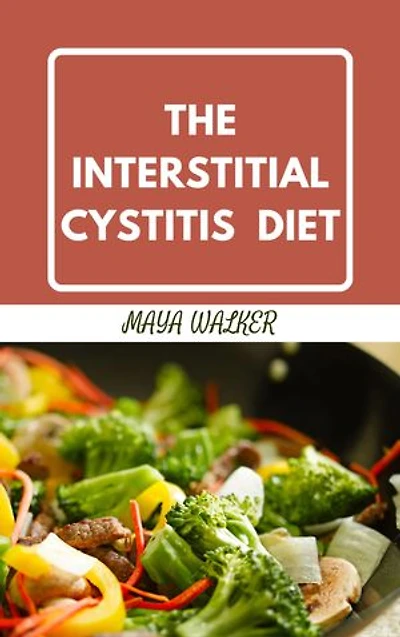 THE INTERSTITIAL CYSTITIS DIET: Complete Guide To Managing Interstitial Cystitis With Diet And Perfectly Curated Recipes