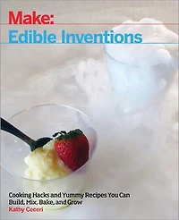 Edible Inventions: Cooking Hacks And Yummy Recipes You Can Build, Mix, Bake, Grow