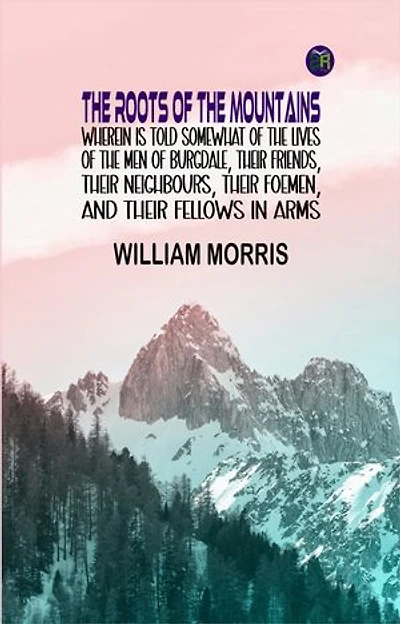 The Roots of the Mountains Wherein Is Told Somewhat of the Lives of the Men of Burgdale, Their Friends, Their Neighbours, Their Foemen, and Their Fellows in Arms