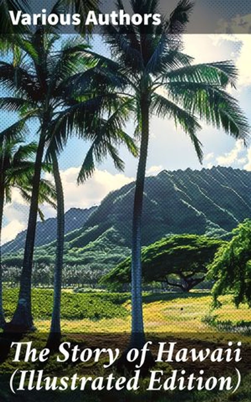 The Story of Hawaii (Illustrated Edition): History, Customs, Mythology, Geography & Archaeology