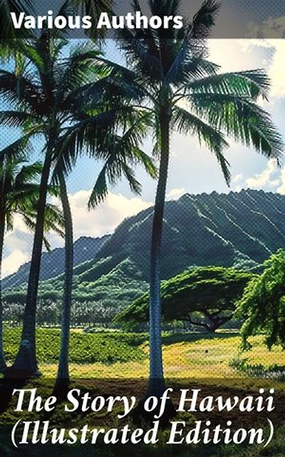 The Story of Hawaii (Illustrated Edition): History, Customs, Mythology, Geography & Archaeology