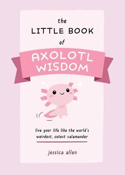The Little Book of Axolotl Wisdom: Live Your Life Like the World's Weirdest, Cutest Salamander