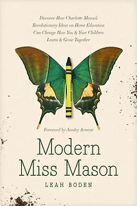 Modern Miss Mason: Discover How Charlotte Mason’s Revolutionary Ideas on Home Education Can Change You and Your Children Learn Grow Together