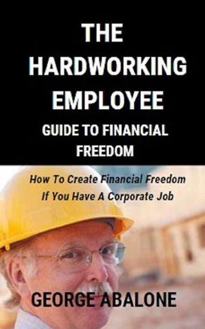 THE HARDWORKING EMPLOYEE GUIDE TO FINANCIAL FREEDOM: How To Create Financial Freedom If You Have A Corporate Job