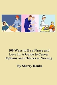 100 WAYS TO BE A NURSE AND LOVE IT: A Guide to Career Options and Choices in Nursing