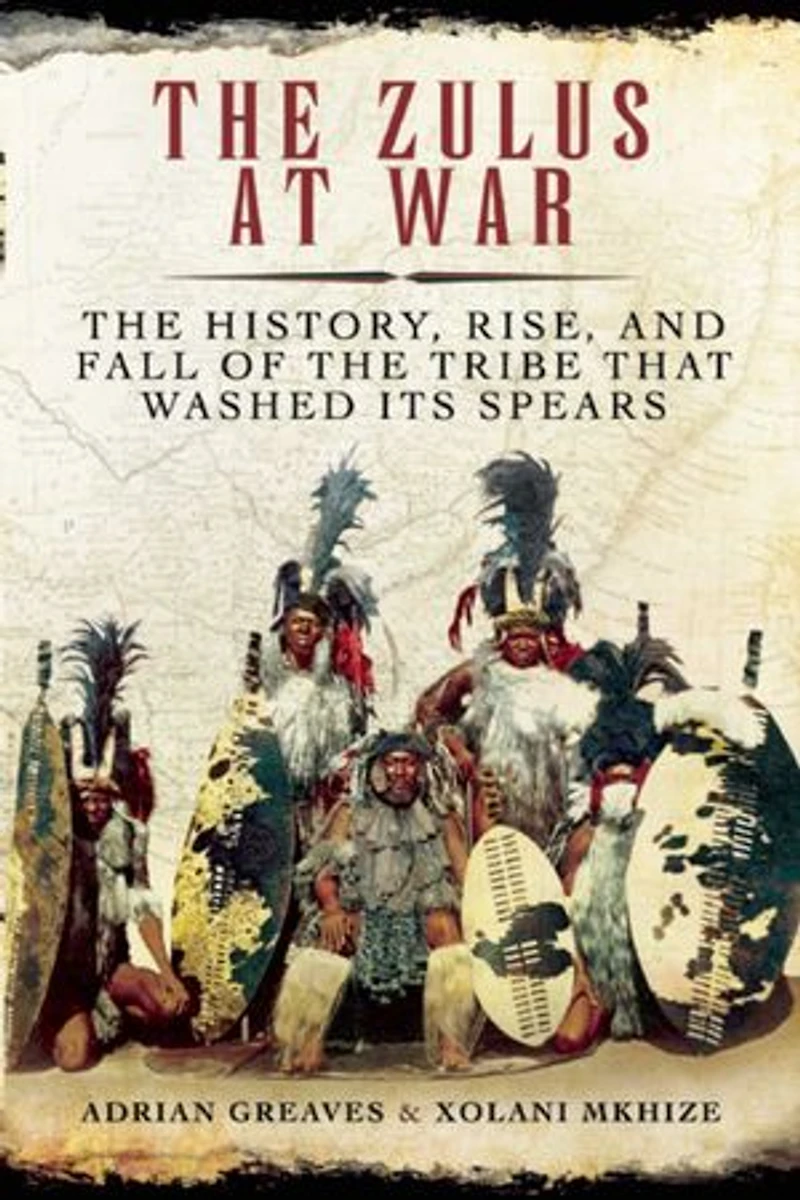 the Zulus at War: History, Rise, and Fall of Tribe That Washed Its Spears