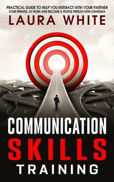 Communication Skills Training: Practical Guide to Help You Interact with Your Partner, Your Friends, at Work and Become a People Person with Charisma