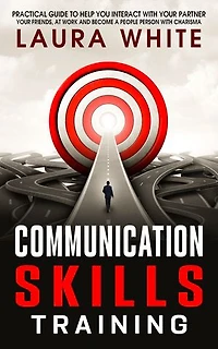 Communication Skills Training: Practical Guide to Help You Interact with Your Partner, Your Friends, at Work and Become a People Person with Charisma