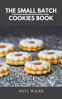 THE SMALL BATCH COOKIES BOOK: Discover Delicious Small Batch Cookies Recipes To Satisfy Cravings