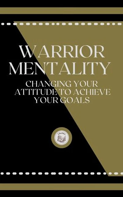 WARRIOR MENTALITY: CHANGING YOUR ATTITUDE TO ACHIEVE YOUR GOALS
