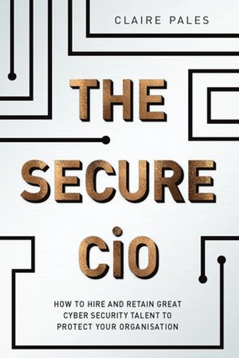The Secure CIO: How to Hire and retain Great Cyber Security Talent Protect Your Organisation