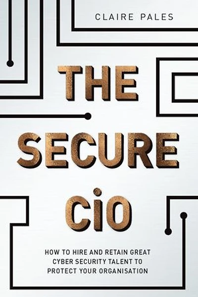 The Secure CIO: How to Hire and retain Great Cyber Security Talent Protect Your Organisation