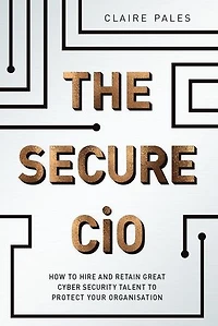 The Secure CIO: How to Hire and retain Great Cyber Security Talent Protect Your Organisation