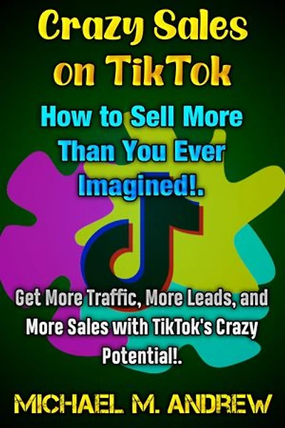Crazy Sales on TikTok: How to Sell More Than You Ever Imagined!.: Get More Traffic, More Leads, and More Sales with TikTok's Crazy Potential!.