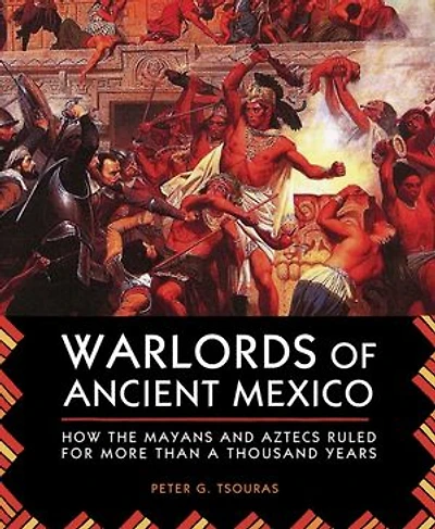 Warlords of Ancient Mexico: How the Mayans and Aztecs Ruled for More Than a Thousand Years