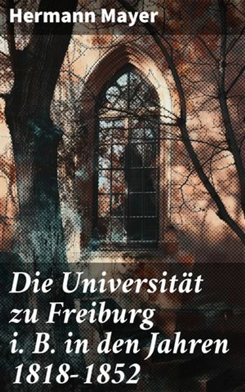Die Universität zu Freiburg i. B. in den Jahren 1818–1852: Einblicke in die akademische Welt von Freiburg im 19. Jahrhundert