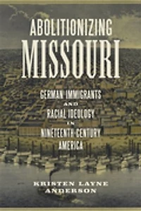 Abolitionizing Missouri: German Immigrants And Racial Ideology Nineteenth-century America