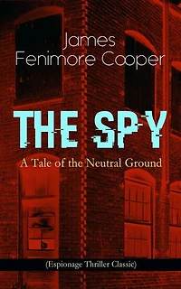 the Spy - A Tale of Neutral Ground (Summarized Edition): Enriched edition. Revolutionary War espionage on Westchester's contested frontier—Washington disguise, skinners, dragoons, and betrayals