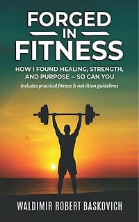 FORGED IN FITNESS: How I Found Healing, Strength, and Purpose - so can you