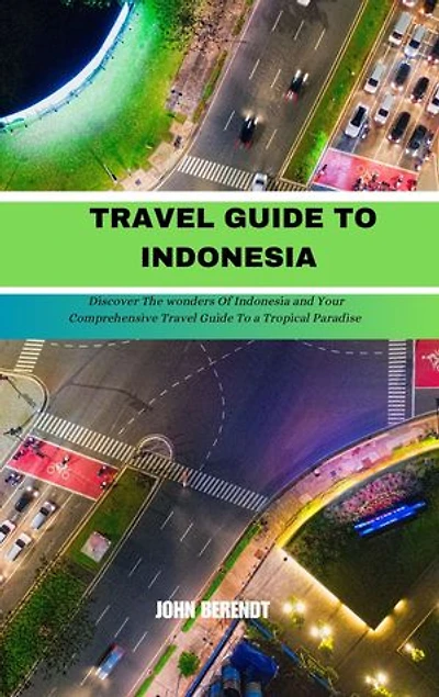 TRAVEL GUIDE TO INDONESIA: DISCOVER THE WONDERS OF INDONESIA AND YOUR COMPREHENSIVE TRAVEL GUIDE TO A TROPICAL PARADISE