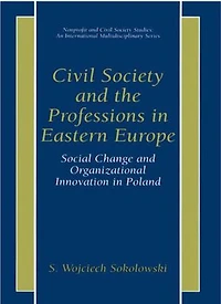Civil Society and the Professions Eastern Europe: Social Change Organizational Innovation Poland