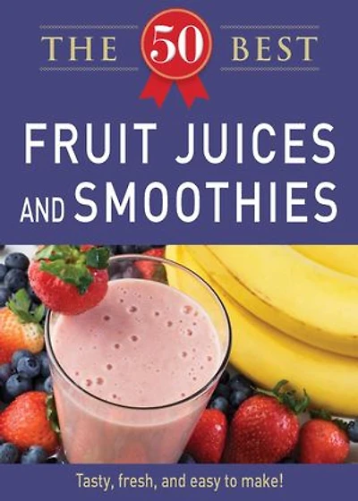 50 Best Fruit Juices and Smoothies: Tasty, fresh, and easy to make!