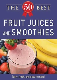 50 Best Fruit Juices and Smoothies: Tasty, fresh, and easy to make!
