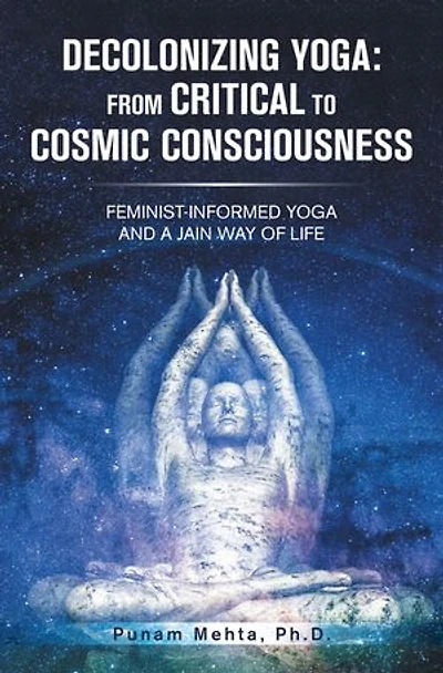 Decolonizing Yoga: from Critical to Cosmic Consciousness: Feminist-Informed Yoga and a Jain Way of Life