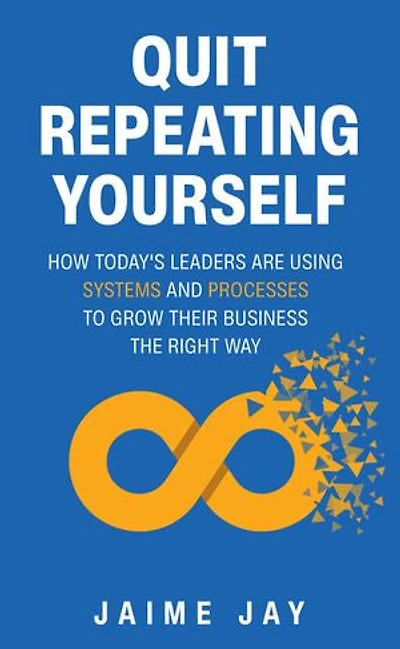 Quit Repeating Yourself: How Today's Leaders Are Using Systems and Processes to Grow Their Business The Right Way