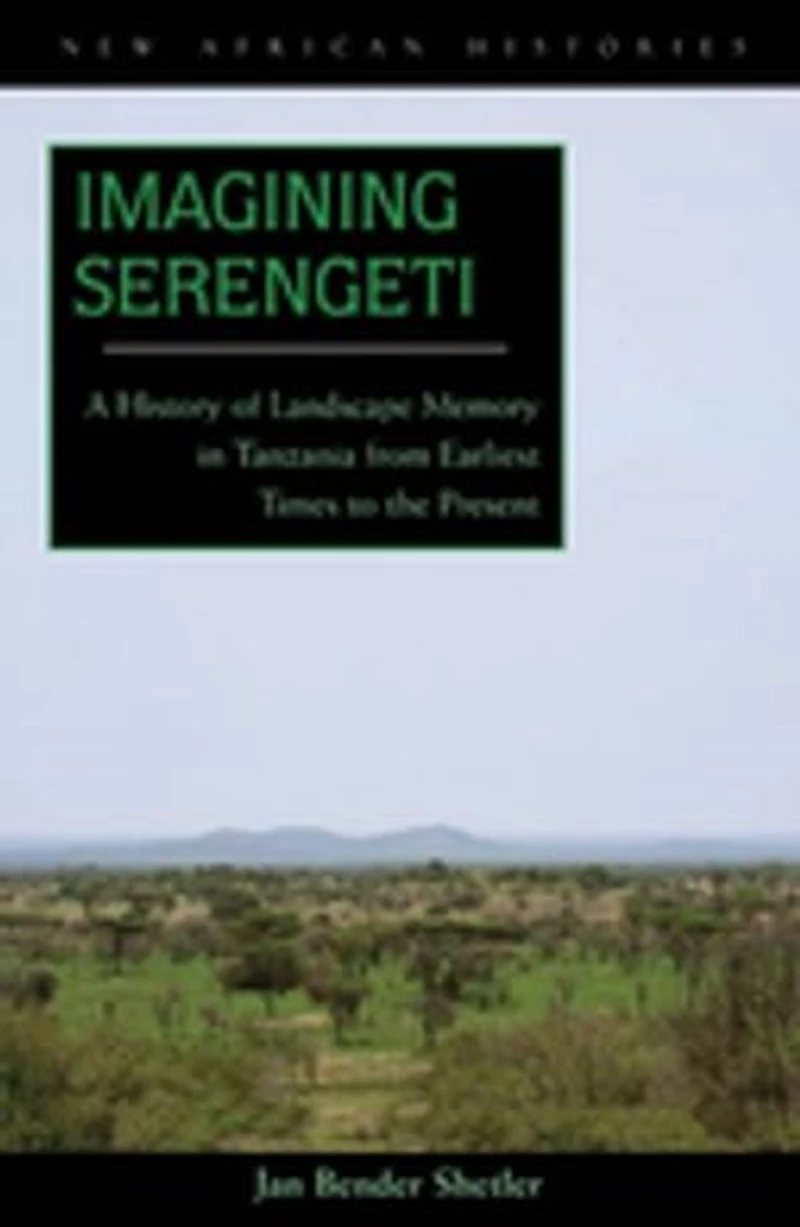 Imagining Serengeti: A History Of Landscape Memory Tanzania From Earliest Times To The Present