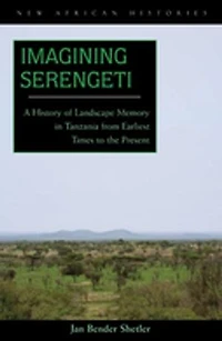 Imagining Serengeti: A History Of Landscape Memory Tanzania From Earliest Times To The Present